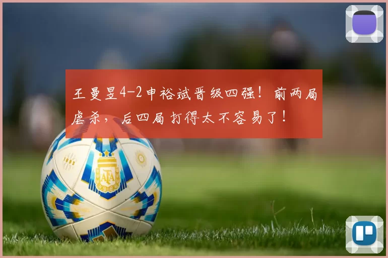 王曼昱4-2申裕斌晋级四强！前两局虐杀，后四局打得太不容易了！