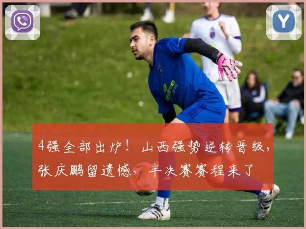 4强全部出炉！山西强势逆转晋级，张庆鹏留遗憾，半决赛赛程来了