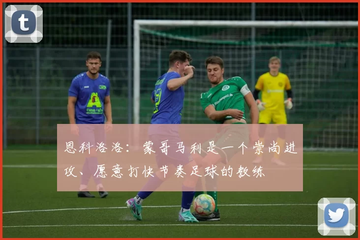 恩科洛洛：蒙哥马利是一个崇尚进攻、愿意打快节奏足球的教练